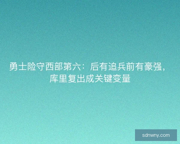 勇士险守西部第六：后有追兵前有豪强，库里复出成关键变量
