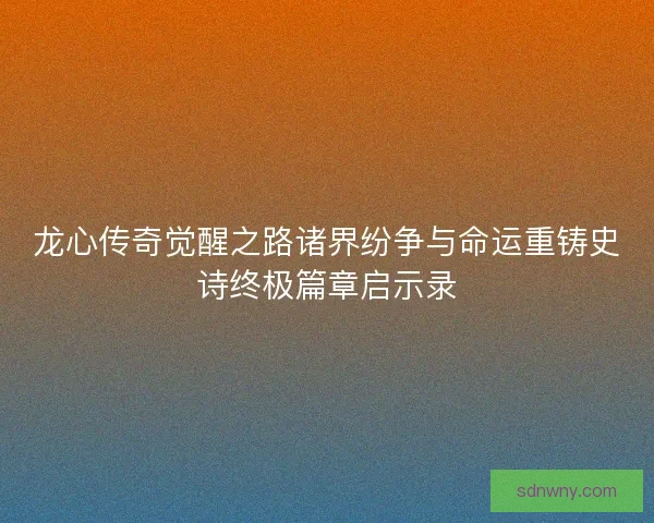 龙心传奇觉醒之路诸界纷争与命运重铸史诗终极篇章启示录